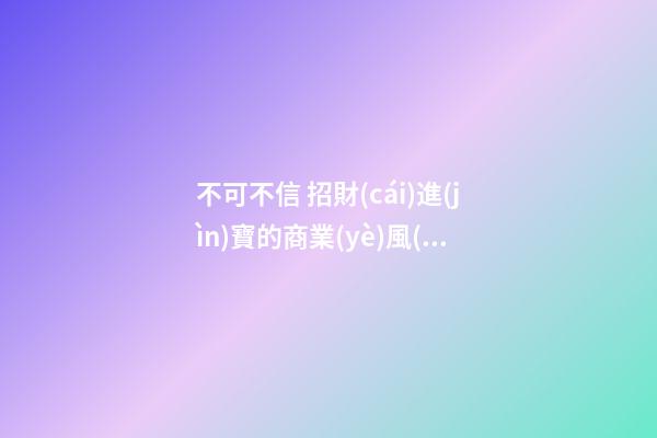 不可不信 招財(cái)進(jìn)寶的商業(yè)風(fēng)水
